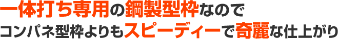 一体打ち専用の鋼製型枠なのでコンパネ型枠よりもスピーディーで奇麗な仕上がり